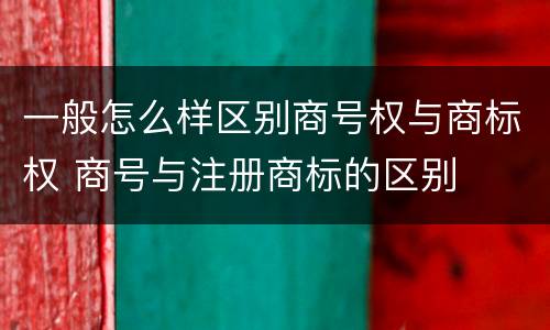 一般怎么样区别商号权与商标权 商号与注册商标的区别
