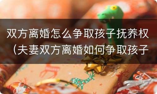 双方离婚怎么争取孩子抚养权（夫妻双方离婚如何争取孩子抚养权）