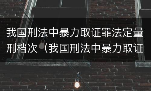 我国刑法中暴力取证罪法定量刑档次（我国刑法中暴力取证罪法定量刑档次是多少）