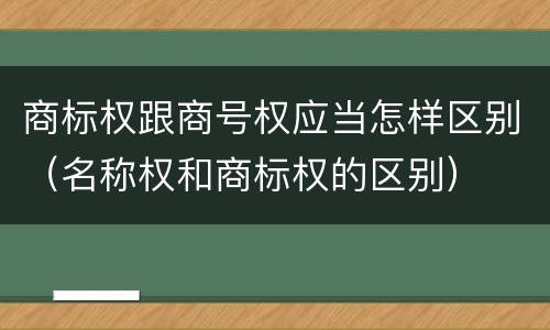 商标权跟商号权应当怎样区别（名称权和商标权的区别）