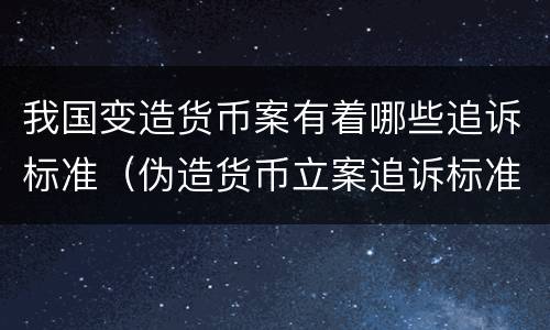 我国变造货币案有着哪些追诉标准（伪造货币立案追诉标准）