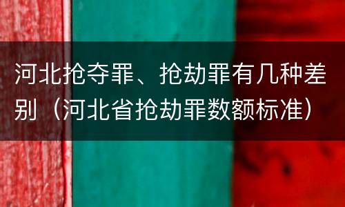 河北抢夺罪、抢劫罪有几种差别（河北省抢劫罪数额标准）