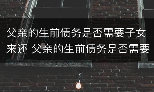 父亲的生前债务是否需要子女来还 父亲的生前债务是否需要子女来还呢
