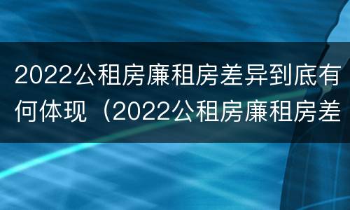 2022公租房廉租房差异到底有何体现（2022公租房廉租房差异到底有何体现呢）