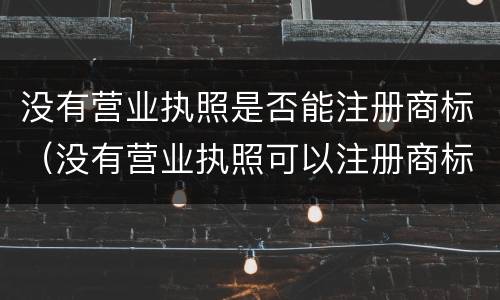 没有营业执照是否能注册商标（没有营业执照可以注册商标么）
