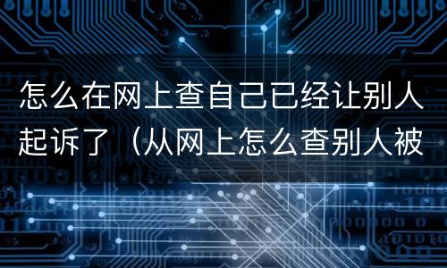 怎么在网上查自己已经让别人起诉了（从网上怎么查别人被起诉）