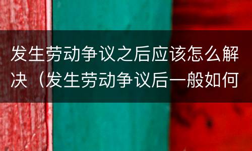 发生劳动争议之后应该怎么解决（发生劳动争议后一般如何处理）