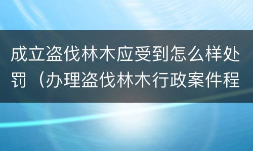 成立盗伐林木应受到怎么样处罚（办理盗伐林木行政案件程序）