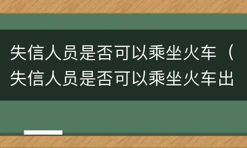 失信人员是否可以乘坐火车（失信人员是否可以乘坐火车出行）