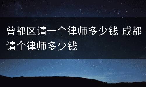 曾都区请一个律师多少钱 成都请个律师多少钱