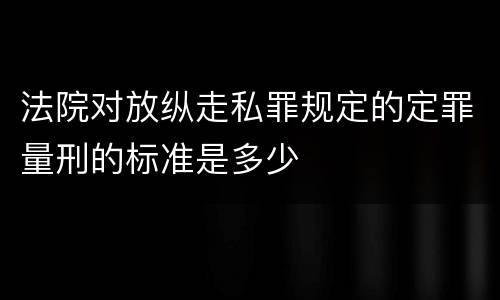 法院对放纵走私罪规定的定罪量刑的标准是多少
