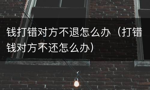 钱打错对方不退怎么办（打错钱对方不还怎么办）