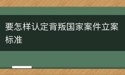 要怎样认定背叛国家案件立案标准