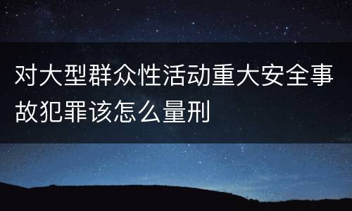对大型群众性活动重大安全事故犯罪该怎么量刑