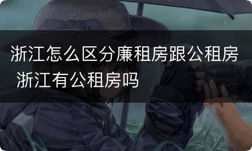 浙江怎么区分廉租房跟公租房 浙江有公租房吗