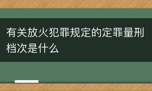 有关放火犯罪规定的定罪量刑档次是什么
