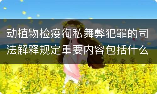 动植物检疫徇私舞弊犯罪的司法解释规定重要内容包括什么