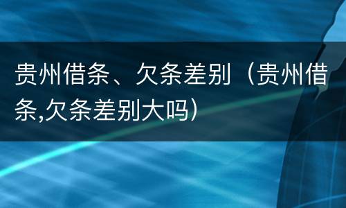 贵州借条、欠条差别（贵州借条,欠条差别大吗）