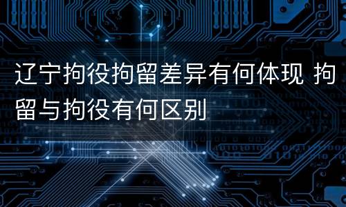 辽宁拘役拘留差异有何体现 拘留与拘役有何区别