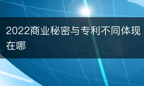 2022商业秘密与专利不同体现在哪