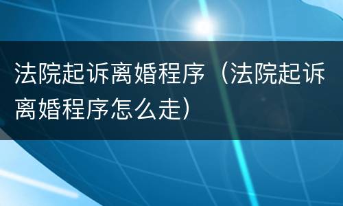 法院起诉离婚程序（法院起诉离婚程序怎么走）