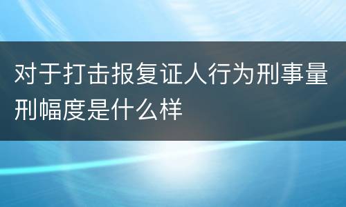 对于打击报复证人行为刑事量刑幅度是什么样