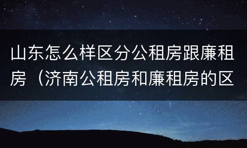 山东怎么样区分公租房跟廉租房（济南公租房和廉租房的区别）