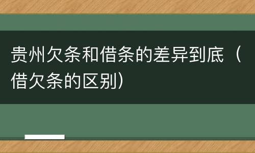贵州欠条和借条的差异到底（借欠条的区别）