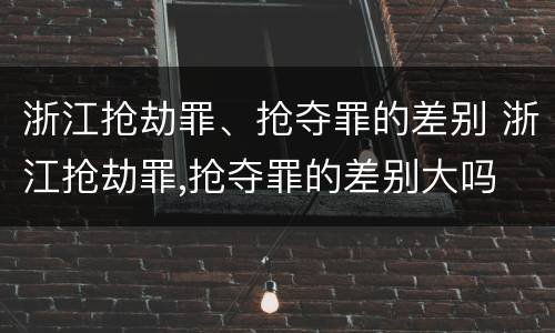 浙江抢劫罪、抢夺罪的差别 浙江抢劫罪,抢夺罪的差别大吗