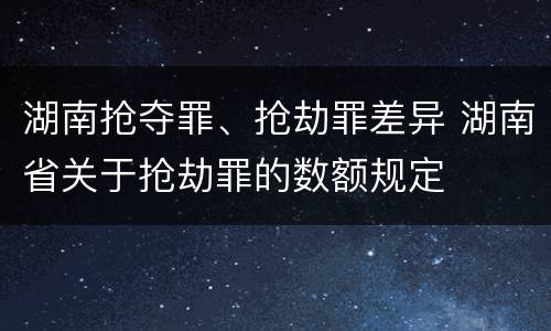 湖南抢夺罪、抢劫罪差异 湖南省关于抢劫罪的数额规定