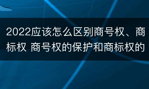 2022应该怎么区别商号权、商标权 商号权的保护和商标权的保护一样是全国性范围的