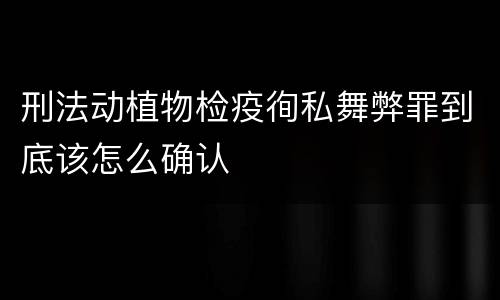 刑法动植物检疫徇私舞弊罪到底该怎么确认