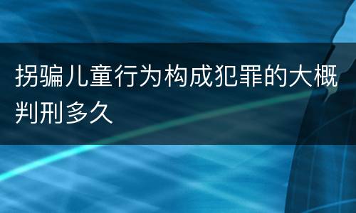 拐骗儿童行为构成犯罪的大概判刑多久