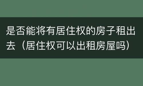 是否能将有居住权的房子租出去（居住权可以出租房屋吗）