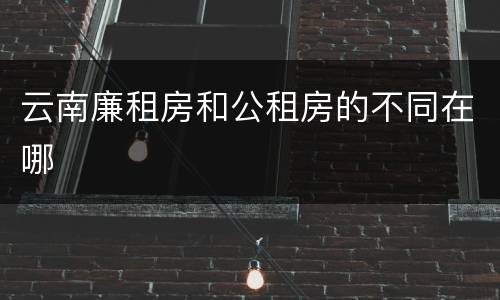 云南廉租房和公租房的不同在哪