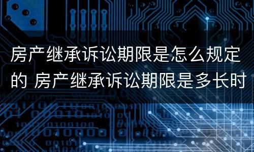 房产继承诉讼期限是怎么规定的 房产继承诉讼期限是多长时间