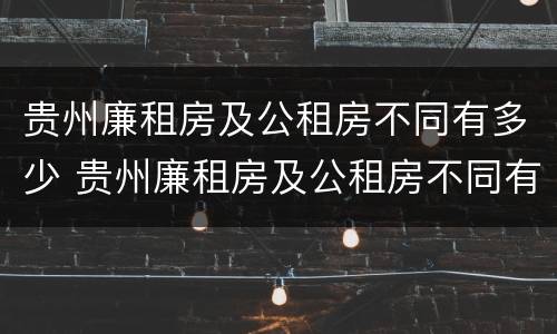 贵州廉租房及公租房不同有多少 贵州廉租房及公租房不同有多少套