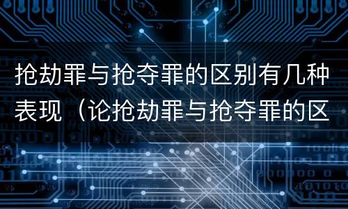 抢劫罪与抢夺罪的区别有几种表现（论抢劫罪与抢夺罪的区别）