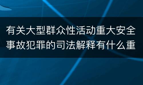 有关大型群众性活动重大安全事故犯罪的司法解释有什么重要规定