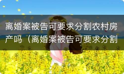 离婚案被告可要求分割农村房产吗（离婚案被告可要求分割农村房产吗法院）