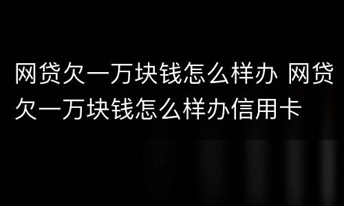 网贷欠一万块钱怎么样办 网贷欠一万块钱怎么样办信用卡