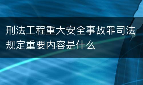 刑法工程重大安全事故罪司法规定重要内容是什么