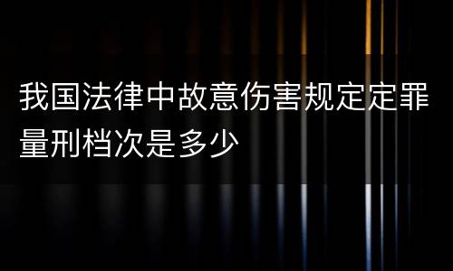 我国法律中故意伤害规定定罪量刑档次是多少