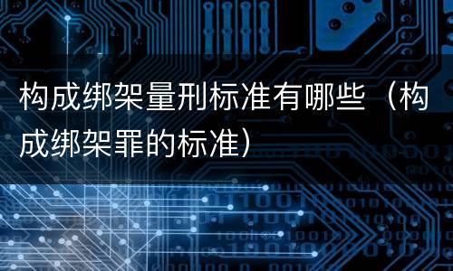 构成绑架量刑标准有哪些（构成绑架罪的标准）