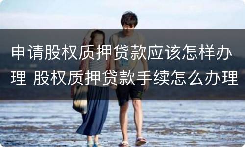 申请股权质押贷款应该怎样办理 股权质押贷款手续怎么办理