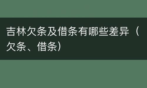 吉林欠条及借条有哪些差异（欠条、借条）