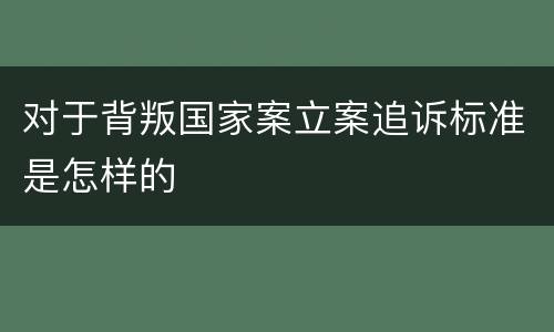 对于背叛国家案立案追诉标准是怎样的