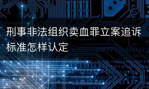 刑事非法组织卖血罪立案追诉标准怎样认定