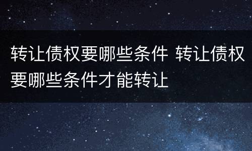 转让债权要哪些条件 转让债权要哪些条件才能转让