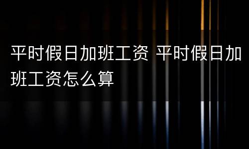 平时假日加班工资 平时假日加班工资怎么算